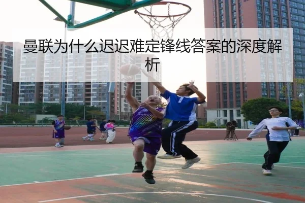 曼联为什么迟迟难定锋线答案的深度解析