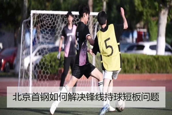北京首钢如何解决锋线持球短板问题