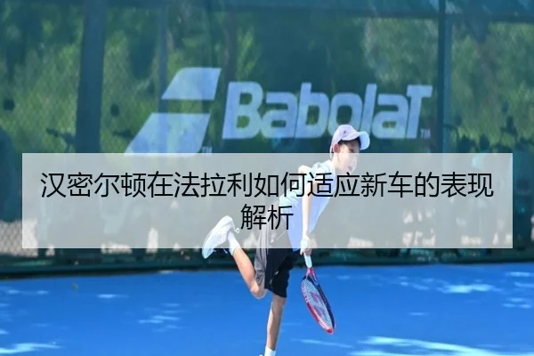 汉密尔顿在法拉利如何适应新车的表现解析