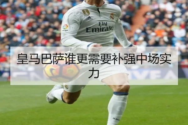皇马巴萨谁更需要补强中场实力
