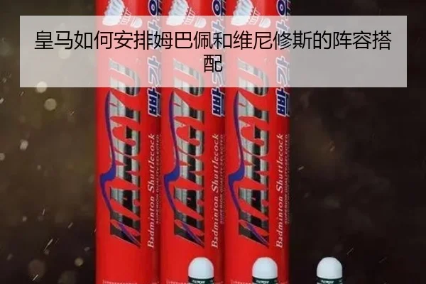 皇马如何安排姆巴佩和维尼修斯的阵容搭配