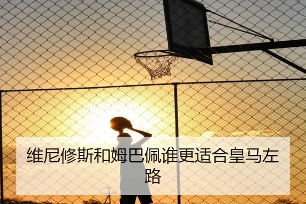 维尼修斯和姆巴佩谁更适合皇马左路