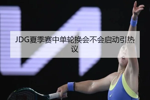 JDG夏季赛中单轮换会不会启动引热议