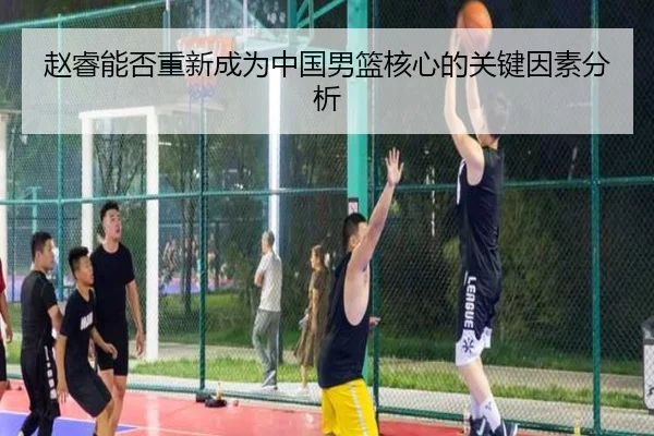 赵睿能否重新成为中国男篮核心的关键因素分析
